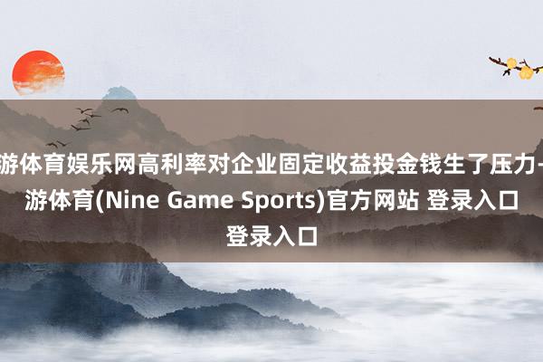 九游体育娱乐网高利率对企业固定收益投金钱生了压力-九游体育(Nine Game Sports)官方网站 登录入口