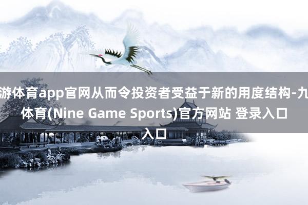九游体育app官网从而令投资者受益于新的用度结构-九游体育(Nine Game Sports)官方网站 登录入口
