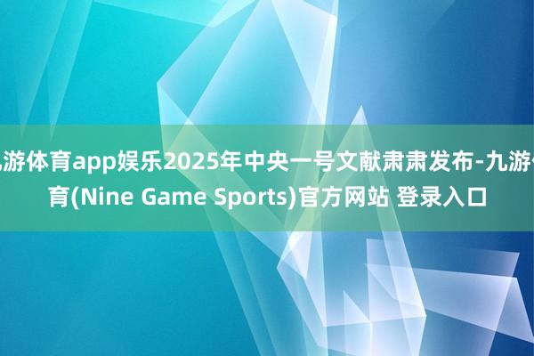 九游体育app娱乐2025年中央一号文献肃肃发布-九游体育(Nine Game Sports)官方网站 登录入口