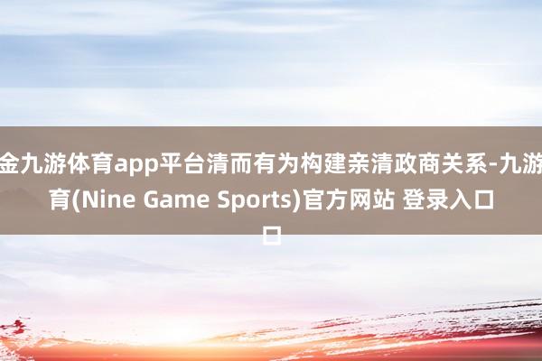 现金九游体育app平台清而有为构建亲清政商关系-九游体育(Nine Game Sports)官方网站 登录入口