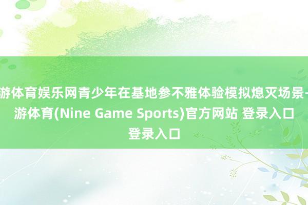 九游体育娱乐网青少年在基地参不雅体验模拟熄灭场景-九游体育(Nine Game Sports)官方网站 登录入口