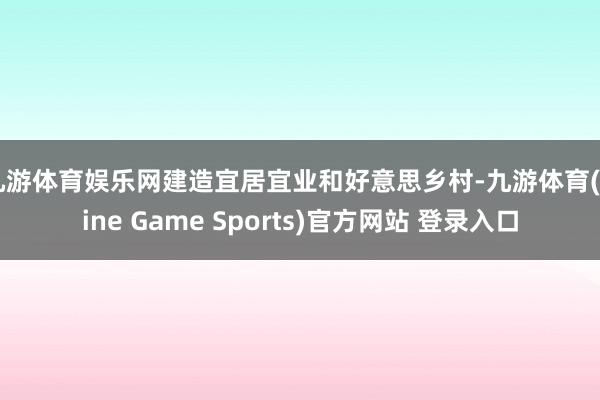 九游体育娱乐网　　建造宜居宜业和好意思乡村-九游体育(Nine Game Sports)官方网站 登录入口