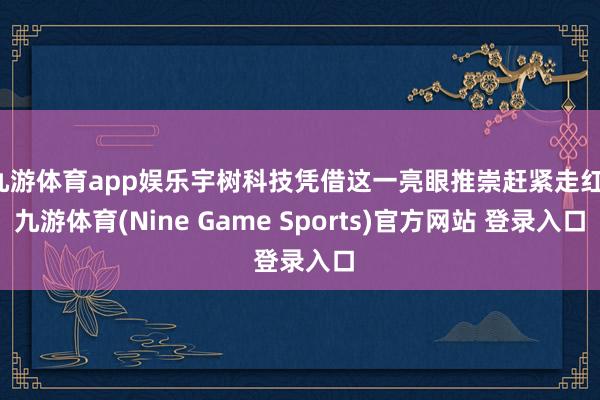 九游体育app娱乐宇树科技凭借这一亮眼推崇赶紧走红-九游体育(Nine Game Sports)官方网站 登录入口