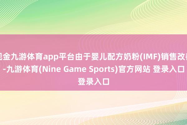 现金九游体育app平台由于婴儿配方奶粉(IMF)销售改善-九游体育(Nine Game Sports)官方网站 登录入口