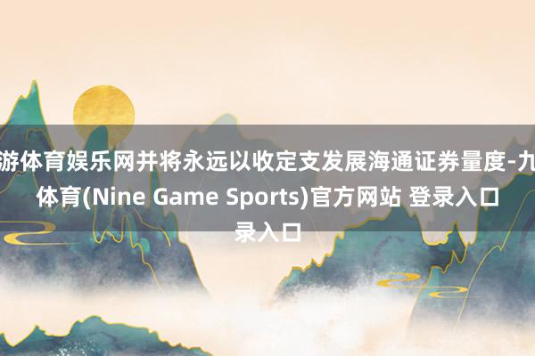 九游体育娱乐网并将永远以收定支发展海通证券量度-九游体育(Nine Game Sports)官方网站 登录入口
