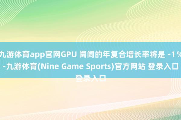 九游体育app官网GPU 阛阓的年复合增长率将是 -1％-九游体育(Nine Game Sports)官方网站 登录入口