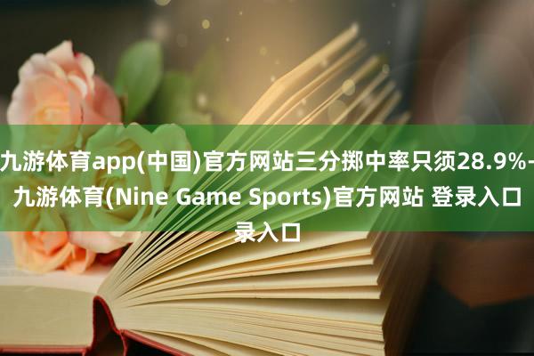 九游体育app(中国)官方网站三分掷中率只须28.9%-九游体育(Nine Game Sports)官方网站 登录入口