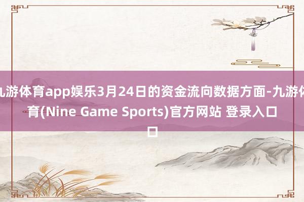 九游体育app娱乐3月24日的资金流向数据方面-九游体育(Nine Game Sports)官方网站 登录入口