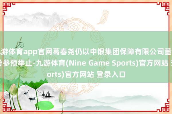 九游体育app官网葛春尧仍以中银集团保障有限公司董事长的身份参预举止-九游体育(Nine Game Sports)官方网站 登录入口