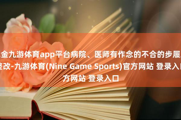 现金九游体育app平台病院、医师有作念的不合的步履就整改-九游体育(Nine Game Sports)官方网站 登录入口