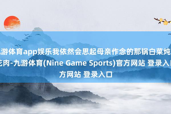 九游体育app娱乐我依然会思起母亲作念的那锅白菜炖五花肉-九游体育(Nine Game Sports)官方网站 登录入口