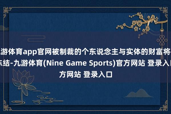 九游体育app官网被制裁的个东说念主与实体的财富将被冻结-九游体育(Nine Game Sports)官方网站 登录入口
