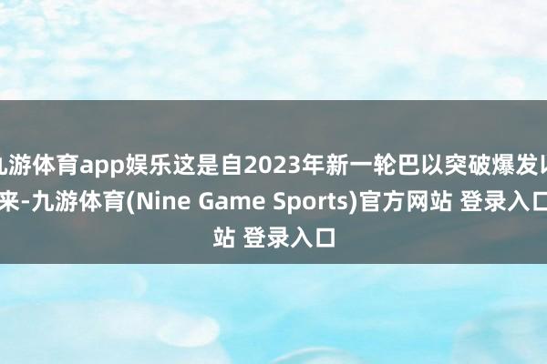 九游体育app娱乐这是自2023年新一轮巴以突破爆发以来-九游体育(Nine Game Sports)官方网站 登录入口