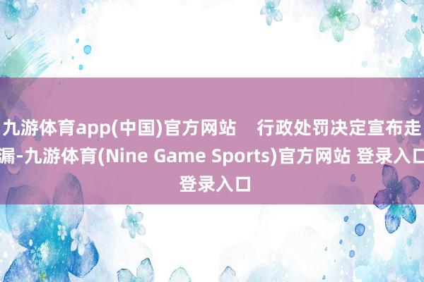 九游体育app(中国)官方网站    行政处罚决定宣布走漏-九游体育(Nine Game Sports)官方网站 登录入口