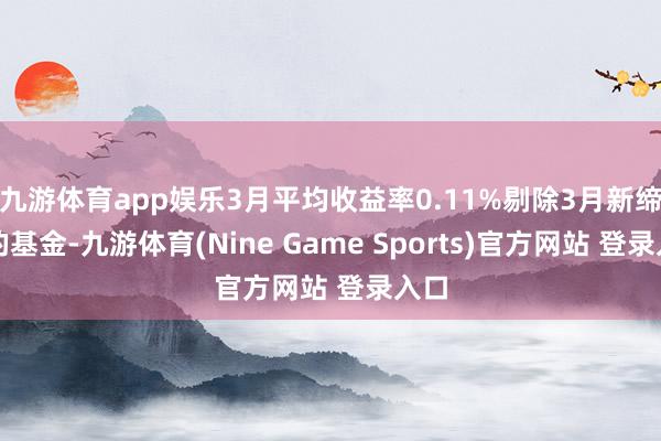 九游体育app娱乐3月平均收益率0.11%剔除3月新缔造的基金-九游体育(Nine Game Sports)官方网站 登录入口