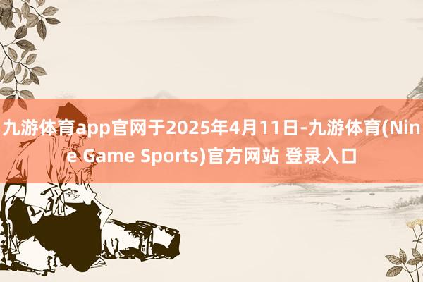 九游体育app官网于2025年4月11日-九游体育(Nine Game Sports)官方网站 登录入口
