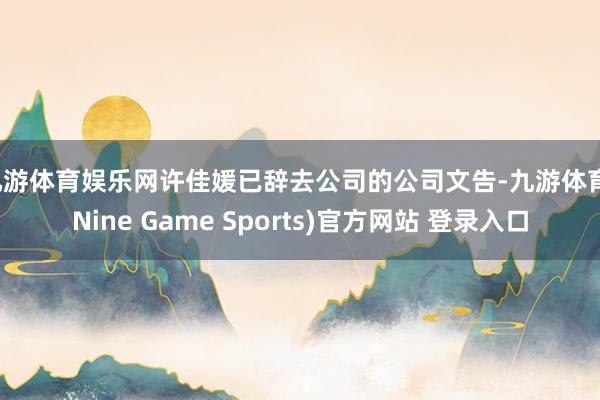 九游体育娱乐网许佳媛已辞去公司的公司文告-九游体育(Nine Game Sports)官方网站 登录入口