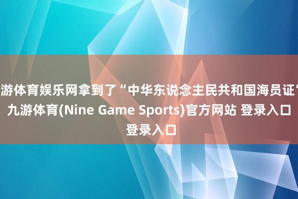九游体育娱乐网拿到了“中华东说念主民共和国海员证”-九游体育(Nine Game Sports)官方网站 登录入口