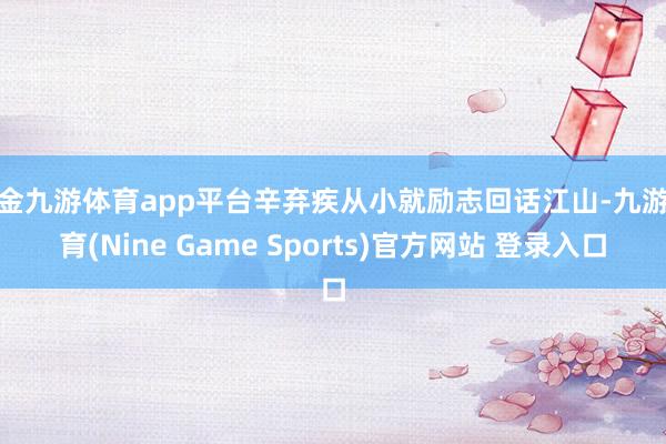 现金九游体育app平台辛弃疾从小就励志回话江山-九游体育(Nine Game Sports)官方网站 登录入口