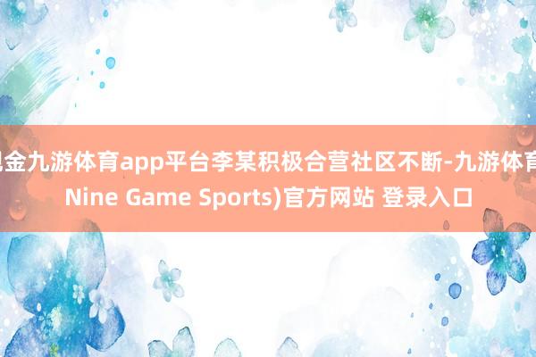 现金九游体育app平台李某积极合营社区不断-九游体育(Nine Game Sports)官方网站 登录入口