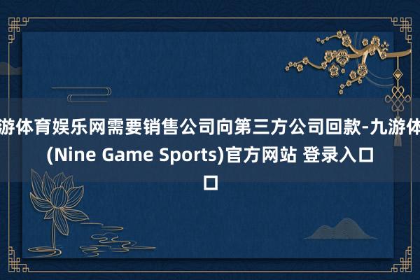九游体育娱乐网需要销售公司向第三方公司回款-九游体育(Nine Game Sports)官方网站 登录入口