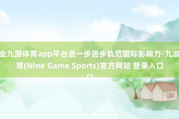 现金九游体育app平台进一步进步轨范国际影响力-九游体育(Nine Game Sports)官方网站 登录入口