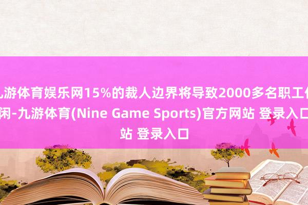 九游体育娱乐网15%的裁人边界将导致2000多名职工休闲-九游体育(Nine Game Sports)官方网站 登录入口
