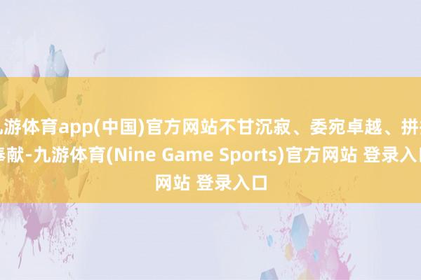 九游体育app(中国)官方网站不甘沉寂、委宛卓越、拼搏奉献-九游体育(Nine Game Sports)官方网站 登录入口