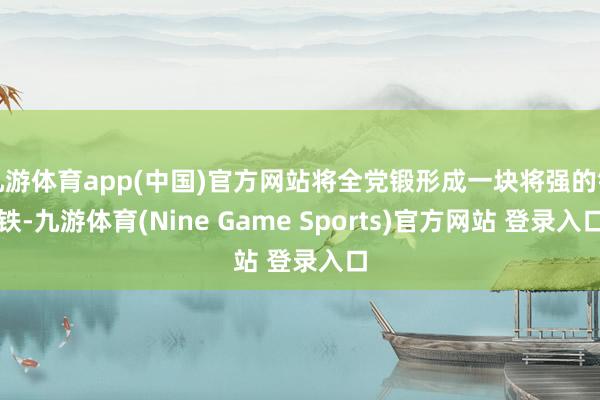 九游体育app(中国)官方网站将全党锻形成一块将强的钢铁-九游体育(Nine Game Sports)官方网站 登录入口