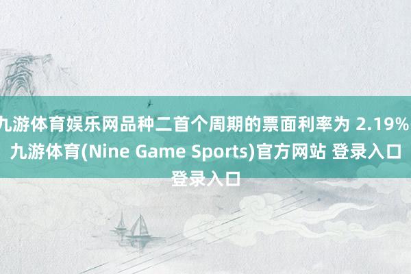 九游体育娱乐网品种二首个周期的票面利率为 2.19%-九游体育(Nine Game Sports)官方网站 登录入口