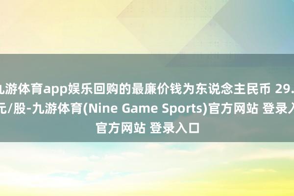九游体育app娱乐回购的最廉价钱为东说念主民币 29.83 元/股-九游体育(Nine Game Sports)官方网站 登录入口