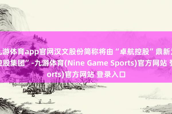 九游体育app官网汉文股份简称将由“卓航控股”鼎新为“鹏高控股集团”-九游体育(Nine Game Sports)官方网站 登录入口