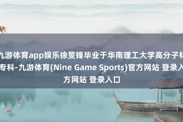 九游体育app娱乐　　徐旻锋毕业于华南理工大学高分子材料专科-九游体育(Nine Game Sports)官方网站 登录入口