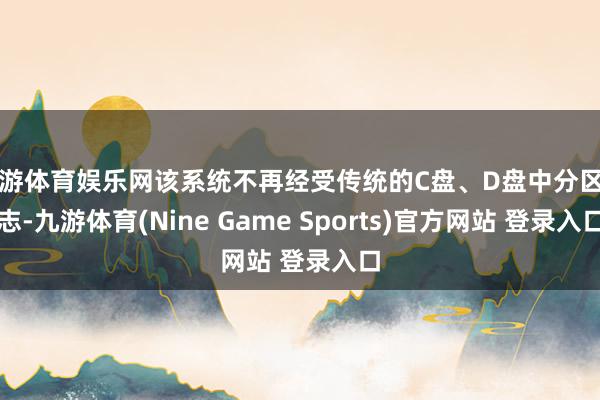 九游体育娱乐网该系统不再经受传统的C盘、D盘中分区神志-九游体育(Nine Game Sports)官方网站 登录入口