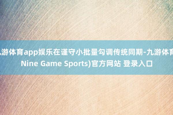 九游体育app娱乐在谨守小批量勾调传统同期-九游体育(Nine Game Sports)官方网站 登录入口