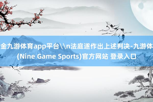 现金九游体育app平台\n法庭遂作出上述判决-九游体育(Nine Game Sports)官方网站 登录入口