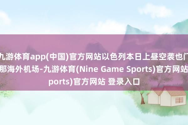 九游体育app(中国)官方网站以色列本日上昼空袭也门王人门萨那海外机场-九游体育(Nine Game Sports)官方网站 登录入口