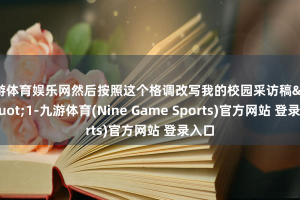 九游体育娱乐网然后按照这个格调改写我的校园采访稿&quot;1-九游体育(Nine Game Sports)官方网站 登录入口