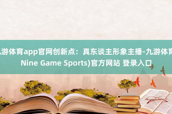 九游体育app官网创新点：真东谈主形象主播-九游体育(Nine Game Sports)官方网站 登录入口