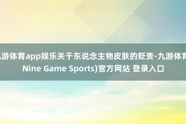 九游体育app娱乐关于东说念主物皮肤的贬责-九游体育(Nine Game Sports)官方网站 登录入口