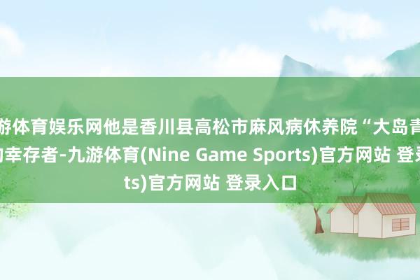 九游体育娱乐网他是香川县高松市麻风病休养院“大岛青松园”的幸存者-九游体育(Nine Game Sports)官方网站 登录入口