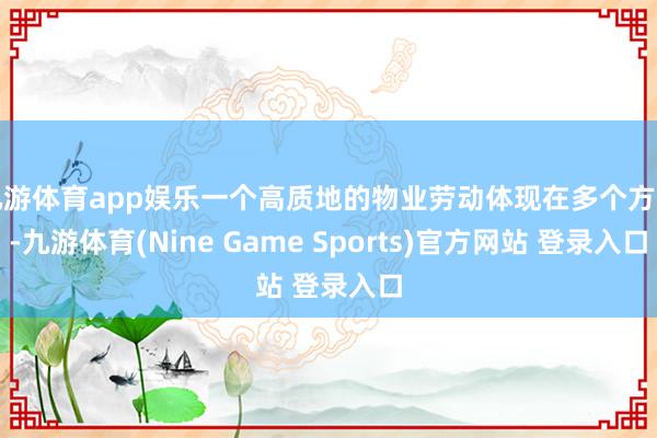 九游体育app娱乐一个高质地的物业劳动体现在多个方面-九游体育(Nine Game Sports)官方网站 登录入口