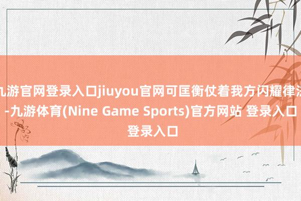 九游官网登录入口jiuyou官网可匡衡仗着我方闪耀律法-九游体育(Nine Game Sports)官方网站 登录入口