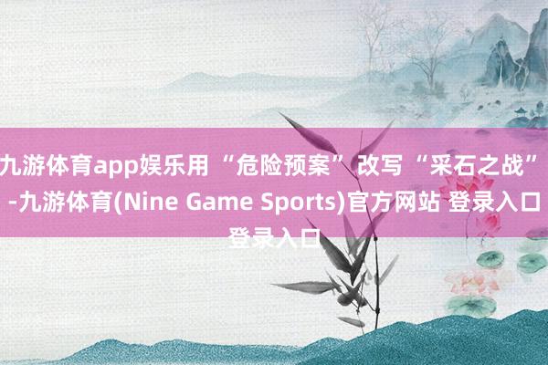 九游体育app娱乐用 “危险预案” 改写 “采石之战” -九游体育(Nine Game Sports)官方网站 登录入口