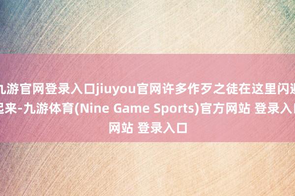 九游官网登录入口jiuyou官网许多作歹之徒在这里闪避起来-九游体育(Nine Game Sports)官方网站 登录入口