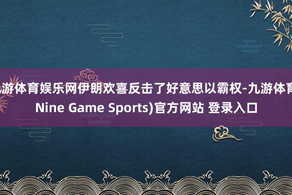 九游体育娱乐网伊朗欢喜反击了好意思以霸权-九游体育(Nine Game Sports)官方网站 登录入口