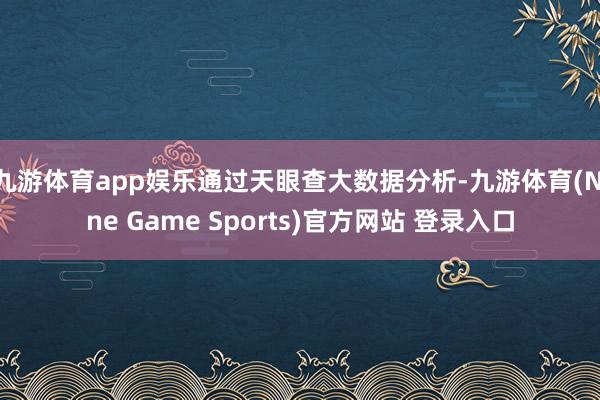 九游体育app娱乐通过天眼查大数据分析-九游体育(Nine Game Sports)官方网站 登录入口