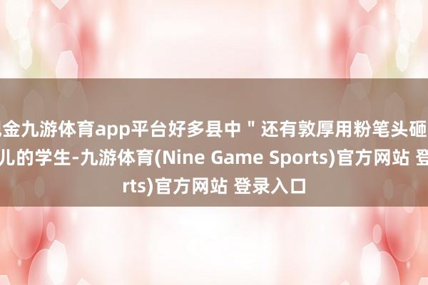 现金九游体育app平台好多县中＂还有敦厚用粉笔头砸醒打打盹儿的学生-九游体育(Nine Game Sports)官方网站 登录入口