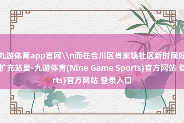 九游体育app官网\n而在合川区肖家镇社区新时间好意思丽扩充站里-九游体育(Nine Game Sports)官方网站 登录入口