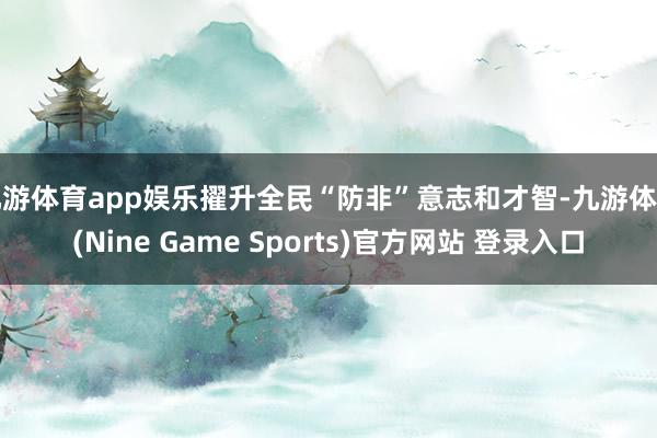 九游体育app娱乐擢升全民“防非”意志和才智-九游体育(Nine Game Sports)官方网站 登录入口